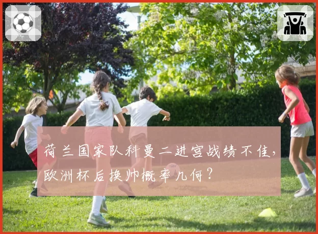 荷兰国家队科曼二进宫战绩不佳，欧洲杯后换帅概率几何？