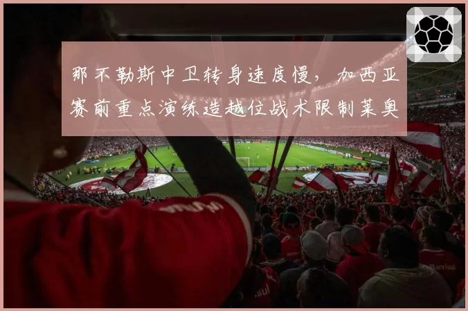那不勒斯中卫转身速度慢，加西亚赛前重点演练造越位战术限制莱奥突破