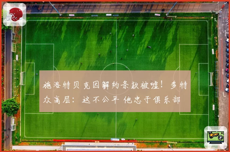 施洛特贝克因解约条款被嘘！多特众高层：这不公平 他忠于俱乐部