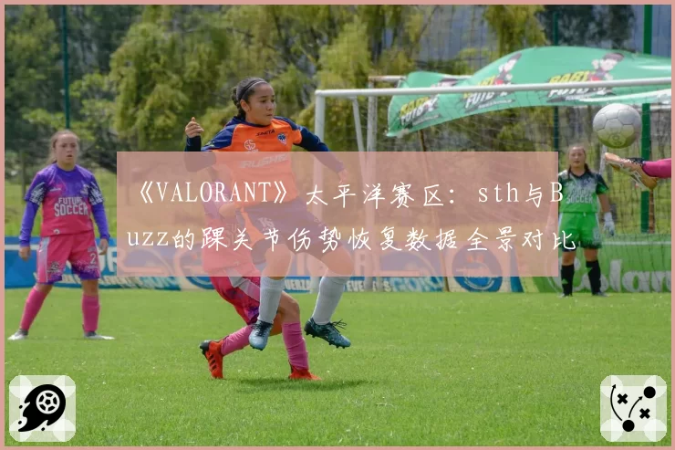 《VALORANT》太平洋赛区：sth与Buzz的踝关节伤势恢复数据全景对比