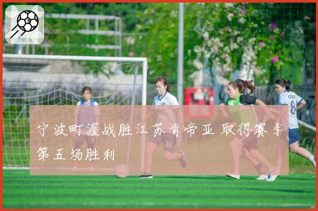 宁波町渥战胜江苏肯帝亚 取得赛季第五场胜利