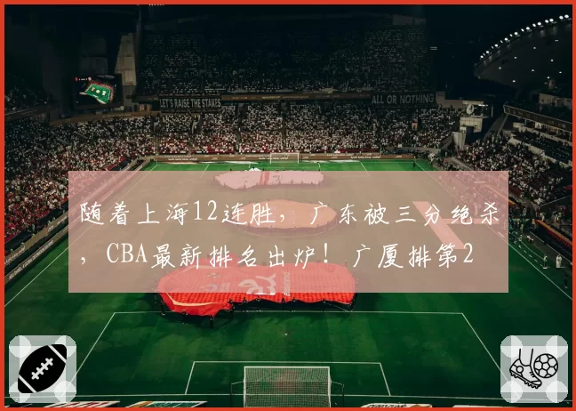 随着上海12连胜，广东被三分绝杀，CBA最新排名出炉！广厦排第2