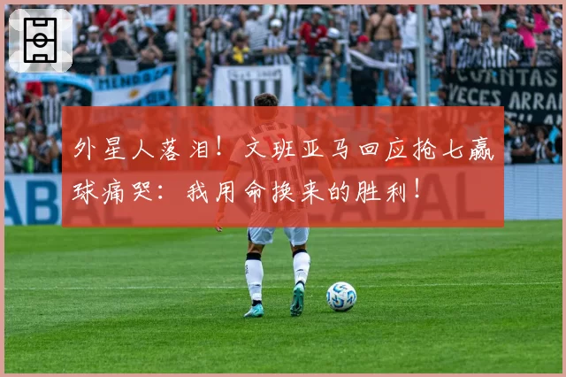 外星人落泪！文班亚马回应抢七赢球痛哭：我用命换来的胜利！