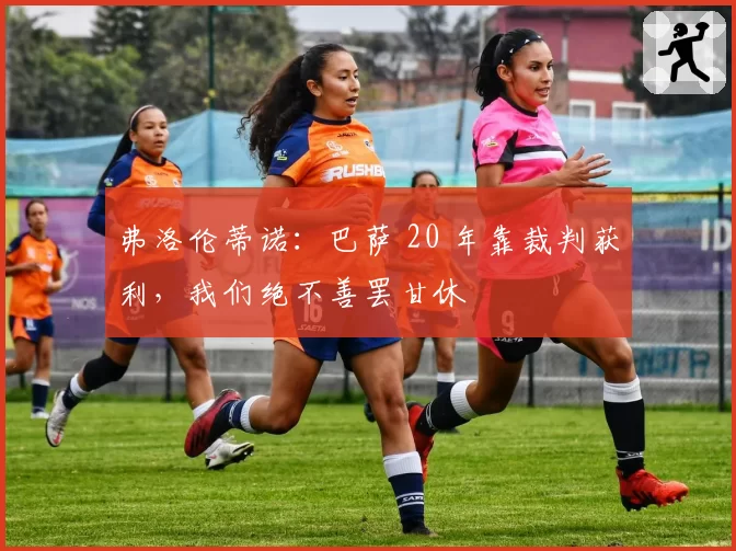 弗洛伦蒂诺：巴萨 20 年靠裁判获利，我们绝不善罢甘休
