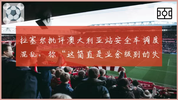 拉塞尔批评澳大利亚站安全车调度混乱，称“这简直是业余级别的失误”