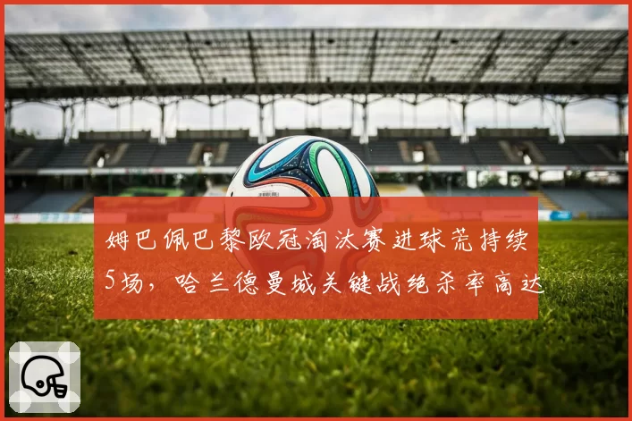 姆巴佩巴黎欧冠淘汰赛进球荒持续5场,哈兰德曼城关键战绝杀率高达40%