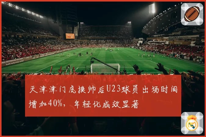 天津津门虎换帅后U23球员出场时间增加40%，年轻化成效显著