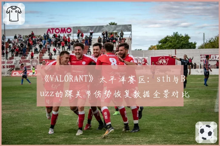 《VALORANT》太平洋赛区：sth与Buzz的踝关节伤势恢复数据全景对比