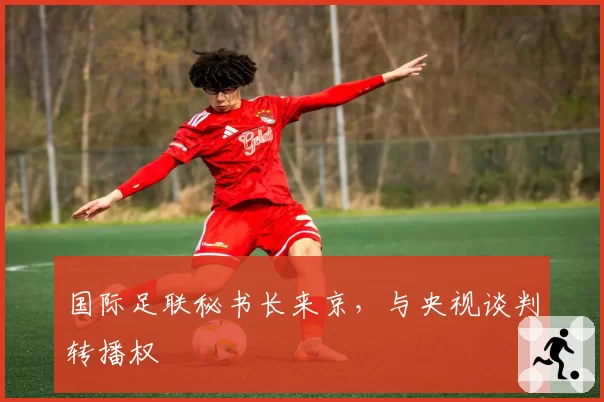 国际足联秘书长来京,与央视谈判转播权
