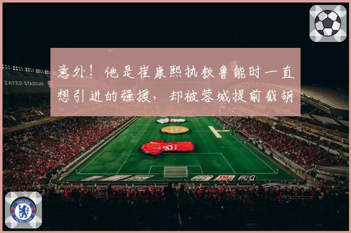 意外！他是崔康熙执教鲁能时一直想引进的强援，却被蓉城提前截胡