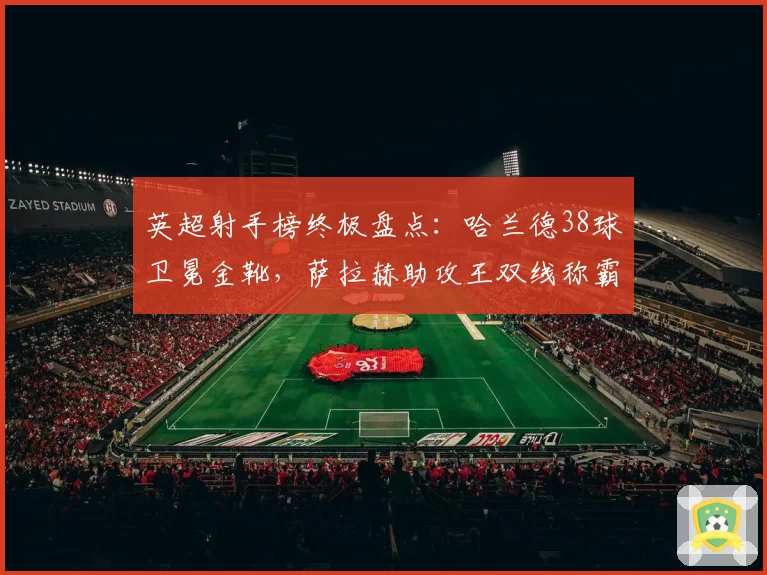 英超射手榜终极盘点：哈兰德38球卫冕金靴，萨拉赫助攻王双线称霸