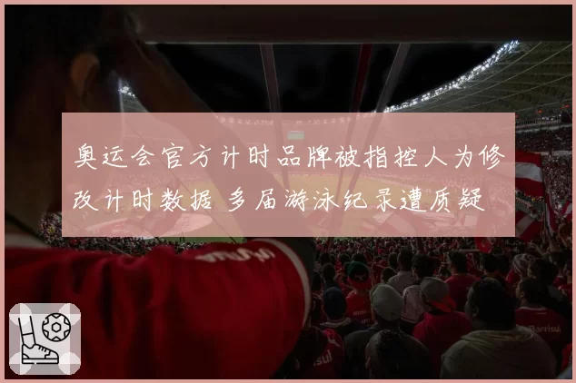 奥运会官方计时品牌被指控人为修改计时数据 多届游泳纪录遭质疑