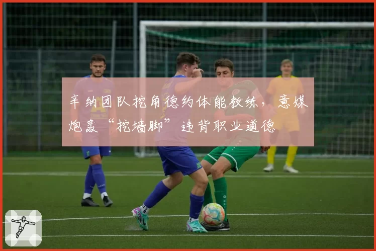 辛纳团队挖角德约体能教练，意媒炮轰“挖墙脚”违背职业道德