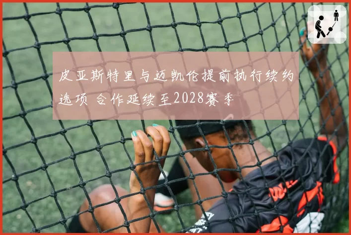 皮亚斯特里与迈凯伦提前执行续约选项 合作延续至2028赛季