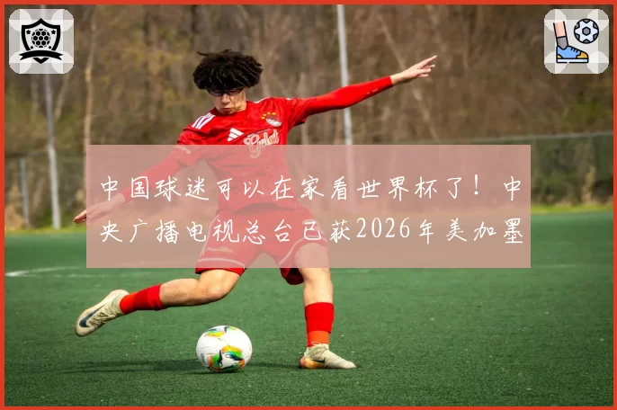 中国球迷可以在家看世界杯了！中央广播电视总台已获2026年美加墨世界杯版权