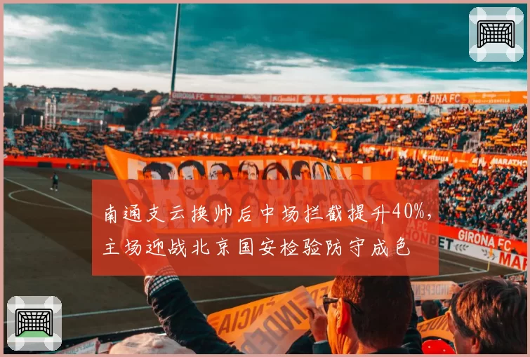 南通支云换帅后中场拦截提升40%，主场迎战北京国安检验防守成色