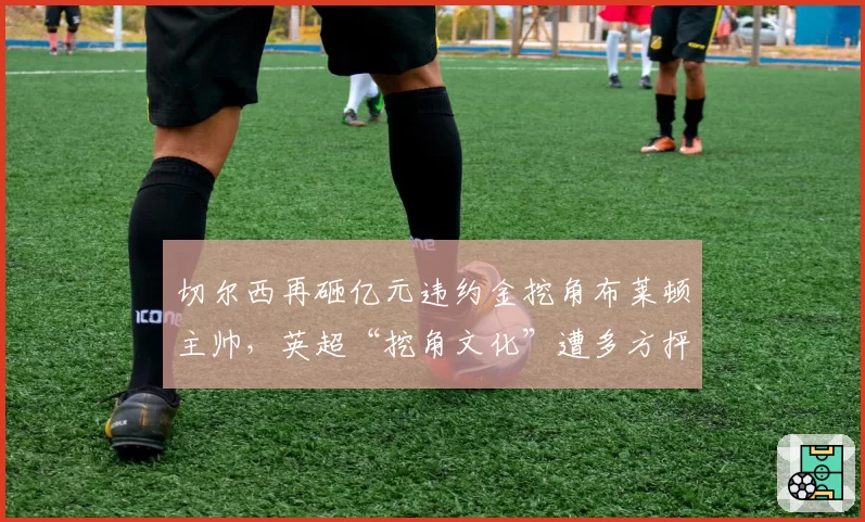 切尔西再砸亿元违约金挖角布莱顿主帅，英超“挖角文化”遭多方抨击