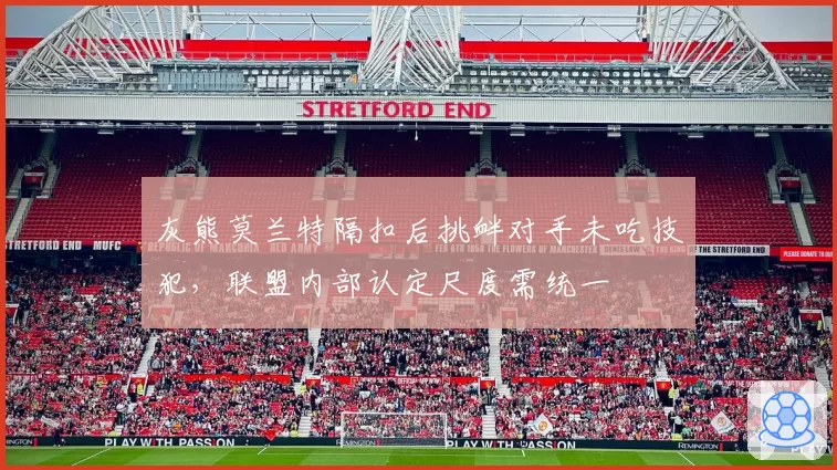 灰熊莫兰特隔扣后挑衅对手未吃技犯,联盟内部认定尺度需统一