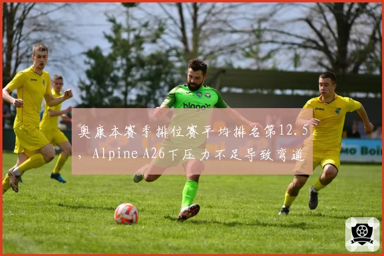 奥康本赛季排位赛平均排名第12.5，Alpine A26下压力不足导致弯道损失0.3秒