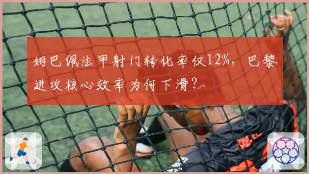 姆巴佩法甲射门转化率仅12%，巴黎进攻核心效率为何下滑？