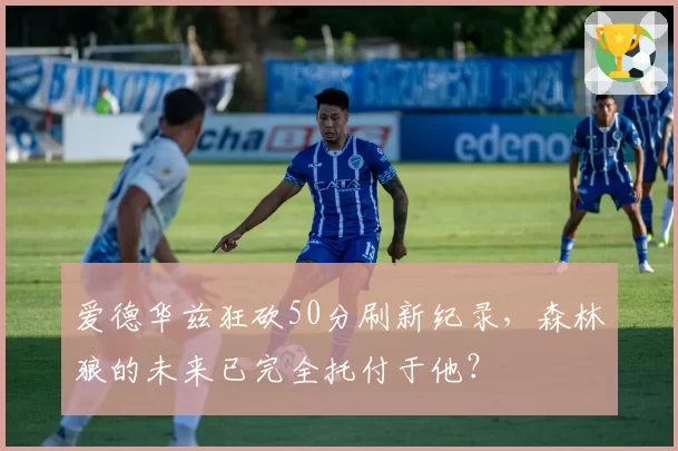 爱德华兹狂砍50分刷新纪录，森林狼的未来已完全托付于他？