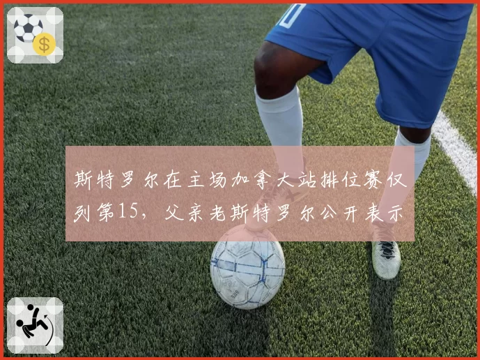 斯特罗尔在主场加拿大站排位赛仅列第15，父亲老斯特罗尔公开表示失望