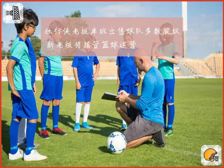 独行侠老板库班出售球队多数股权 新老板将接管篮球运营