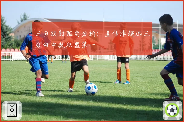 三分投射距离分析：姜伟泽超远三分命中数联盟第一