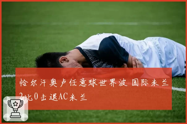 恰尔汗奥卢任意球世界波 国际米兰2比0击退AC米兰
