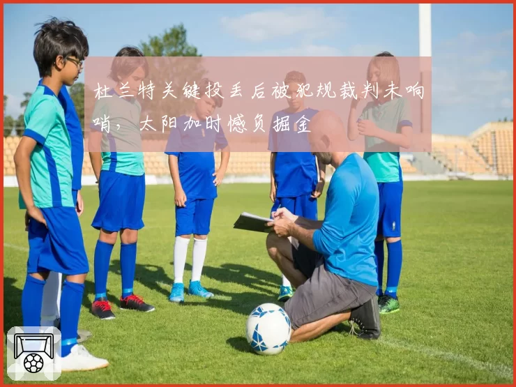 杜兰特关键投丢后被犯规裁判未响哨，太阳加时憾负掘金