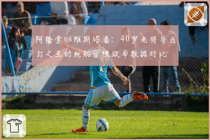 阿隆索vs维斯塔潘：40岁老将与当打之王的轮胎管理效率数据对比