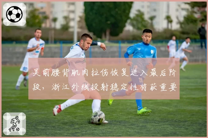 吴前腰背肌肉拉伤恢复进入最后阶段，浙江外线投射稳定性将获重要支撑