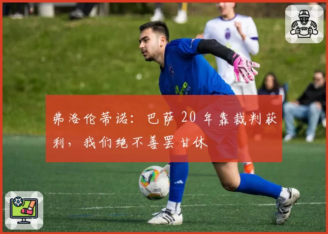 弗洛伦蒂诺：巴萨 20 年靠裁判获利，我们绝不善罢甘休