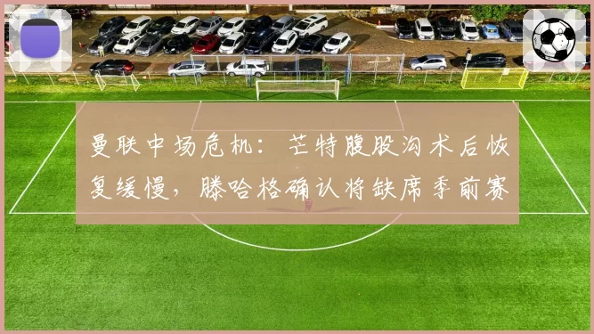 曼联中场危机：芒特腹股沟术后恢复缓慢，滕哈格确认将缺席季前赛