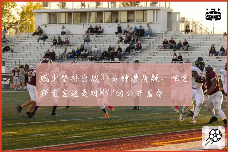威少替补出战35分钟遭质疑，帕金斯直言这是对MVP的公开羞辱