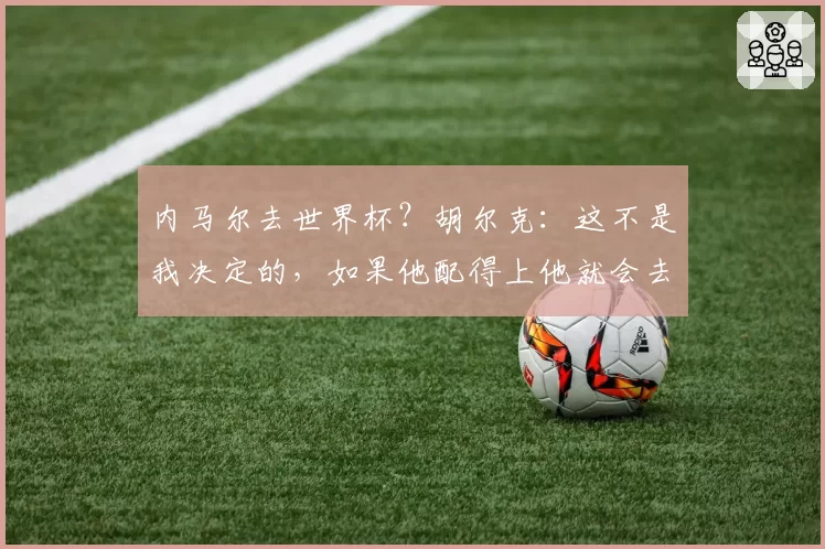 内马尔去世界杯？胡尔克：这不是我决定的，如果他配得上他就会去