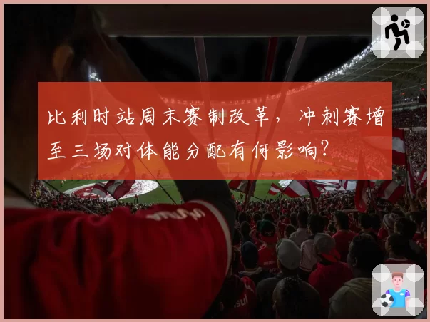 比利时站周末赛制改革，冲刺赛增至三场对体能分配有何影响？