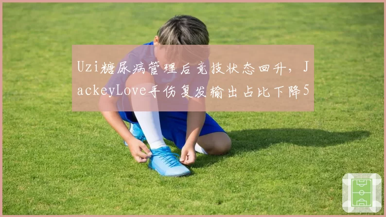 Uzi糖尿病管理后竞技状态回升，JackeyLove手伤复发输出占比下降5%