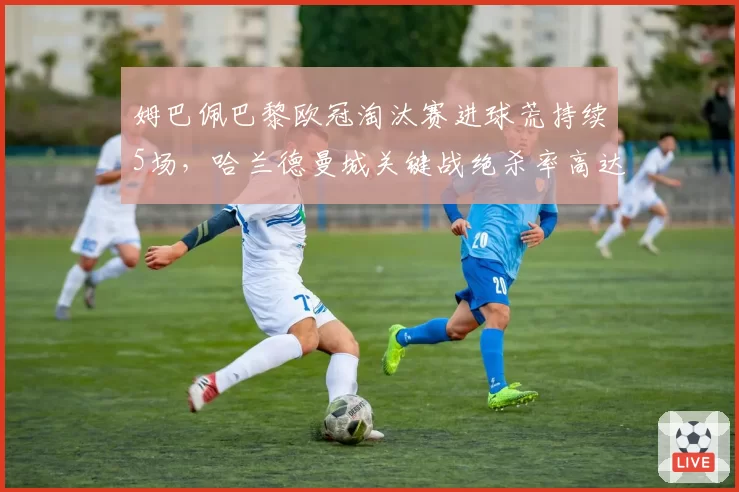 姆巴佩巴黎欧冠淘汰赛进球荒持续5场，哈兰德曼城关键战绝杀率高达40%