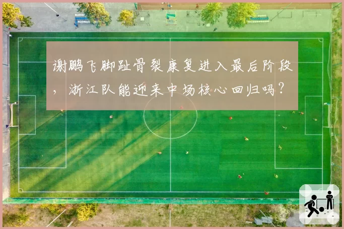 谢鹏飞脚趾骨裂康复进入最后阶段，浙江队能迎来中场核心回归吗？