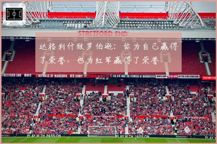 达格利什致罗伯逊:你为自己赢得了荣誉,也为红军赢得了荣誉