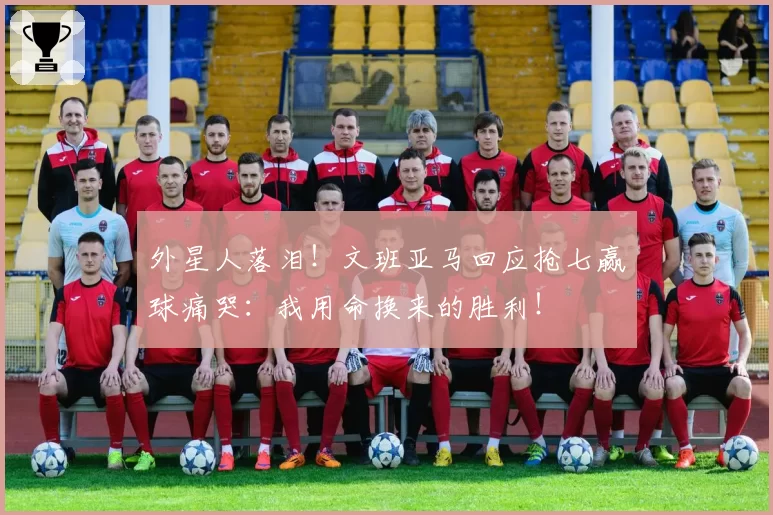 外星人落泪！文班亚马回应抢七赢球痛哭：我用命换来的胜利！