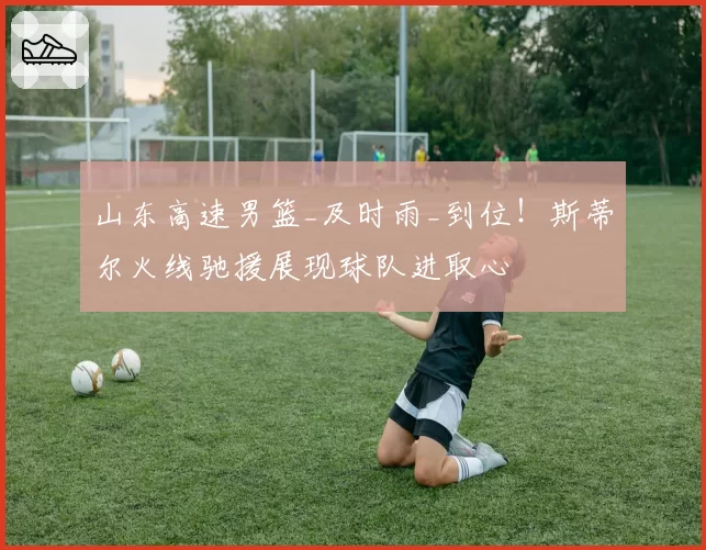 山东高速男篮_及时雨_到位！斯蒂尔火线驰援展现球队进取心