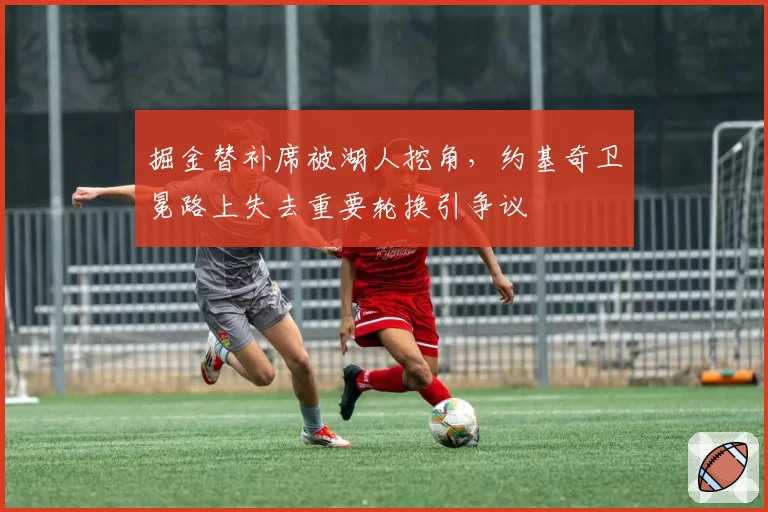 掘金替补席被湖人挖角，约基奇卫冕路上失去重要轮换引争议