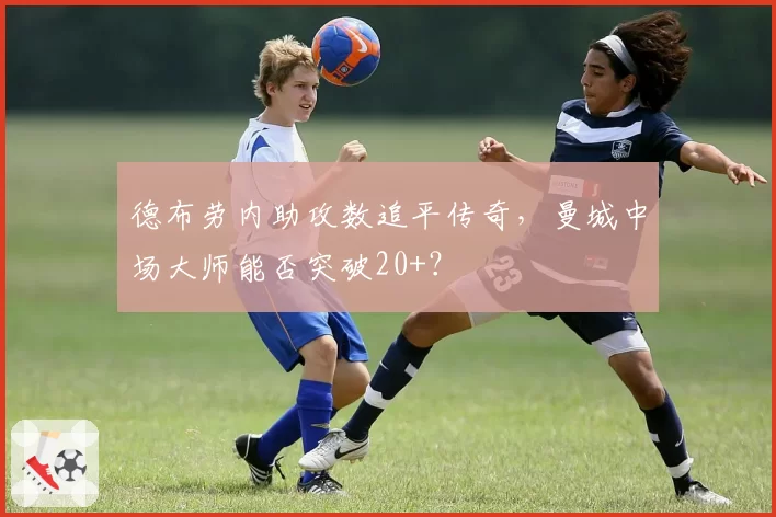 德布劳内助攻数追平传奇，曼城中场大师能否突破20+？