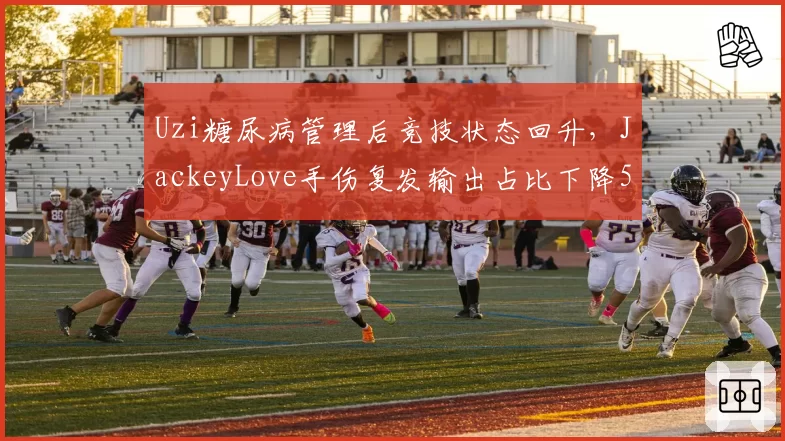 Uzi糖尿病管理后竞技状态回升，JackeyLove手伤复发输出占比下降5%