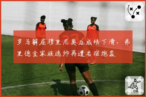 罗马解雇穆里尼奥后成绩下滑，弗里德金家族选帅再遭名宿炮轰