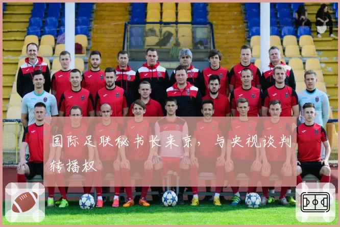 国际足联秘书长来京,与央视谈判转播权