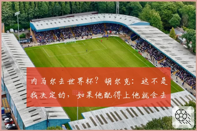 内马尔去世界杯？胡尔克：这不是我决定的，如果他配得上他就会去