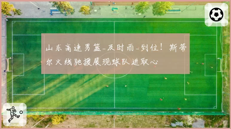 山东高速男篮_及时雨_到位！斯蒂尔火线驰援展现球队进取心